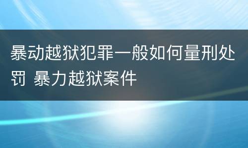 暴动越狱犯罪一般如何量刑处罚 暴力越狱案件