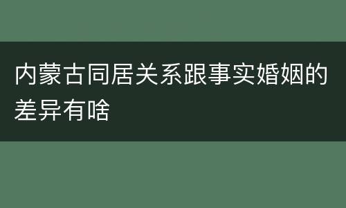 内蒙古同居关系跟事实婚姻的差异有啥