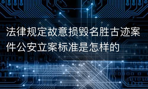 法律规定故意损毁名胜古迹案件公安立案标准是怎样的