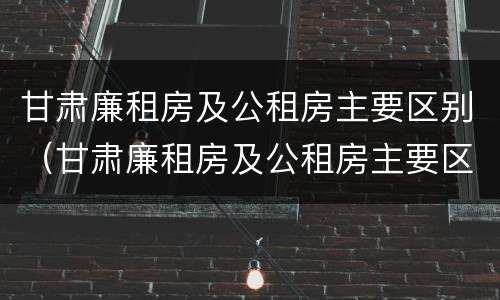 甘肃廉租房及公租房主要区别（甘肃廉租房及公租房主要区别是什么）