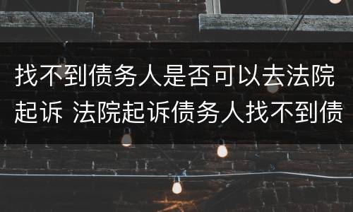 找不到债务人是否可以去法院起诉 法院起诉债务人找不到债务人怎么办