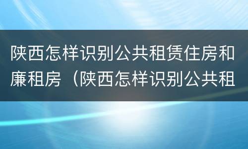 陕西怎样识别公共租赁住房和廉租房（陕西怎样识别公共租赁住房和廉租房的区别）