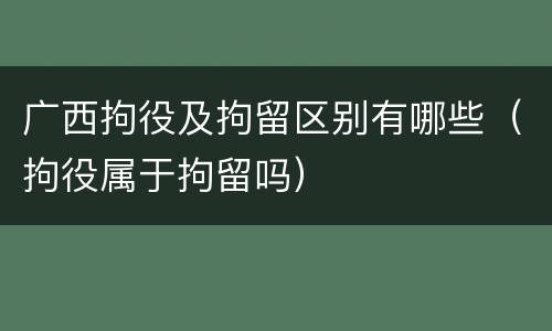 广西拘役及拘留区别有哪些（拘役属于拘留吗）