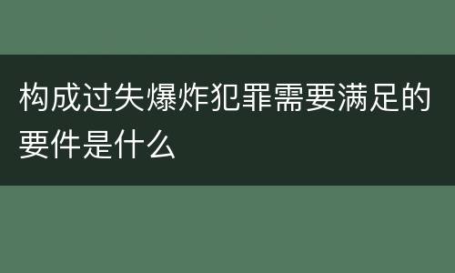 构成过失爆炸犯罪需要满足的要件是什么