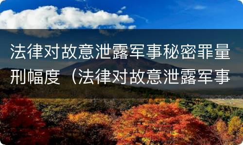 法律对故意泄露军事秘密罪量刑幅度（法律对故意泄露军事秘密罪量刑幅度的规定）