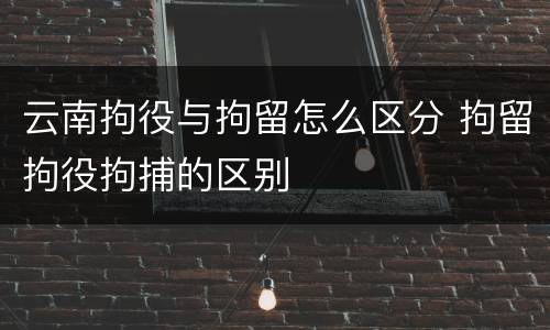 云南拘役与拘留怎么区分 拘留拘役拘捕的区别