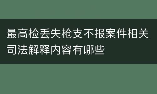 最高检丢失枪支不报案件相关司法解释内容有哪些