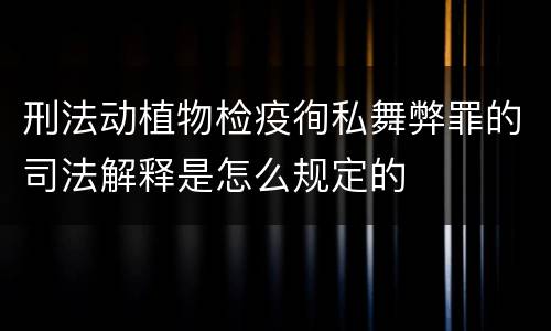 刑法动植物检疫徇私舞弊罪的司法解释是怎么规定的