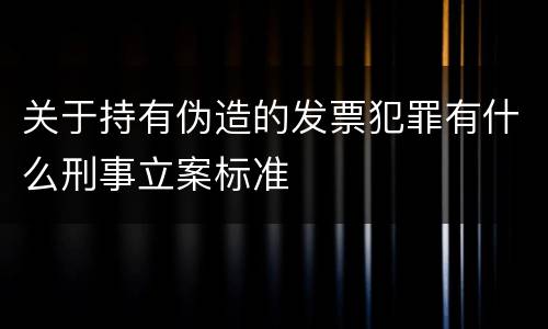 关于持有伪造的发票犯罪有什么刑事立案标准