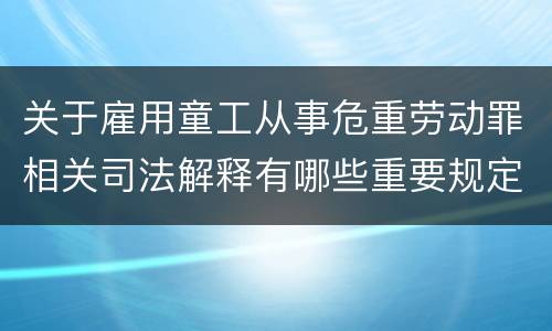 关于雇用童工从事危重劳动罪相关司法解释有哪些重要规定