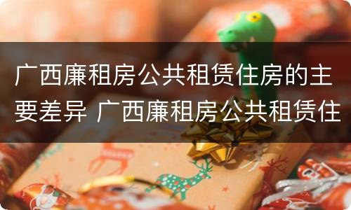 广西廉租房公共租赁住房的主要差异 广西廉租房公共租赁住房的主要差异有哪些