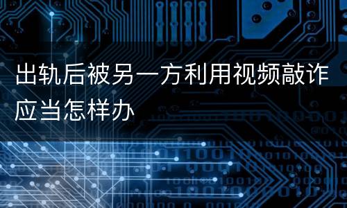 出轨后被另一方利用视频敲诈应当怎样办