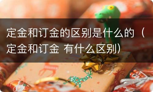 定金和订金的区别是什么的（定金和订金 有什么区别）