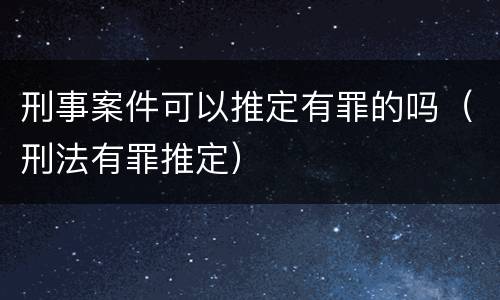 刑事案件可以推定有罪的吗（刑法有罪推定）