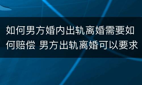 如何男方婚内出轨离婚需要如何赔偿 男方出轨离婚可以要求赔偿吗