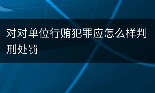 对对单位行贿犯罪应怎么样判刑处罚