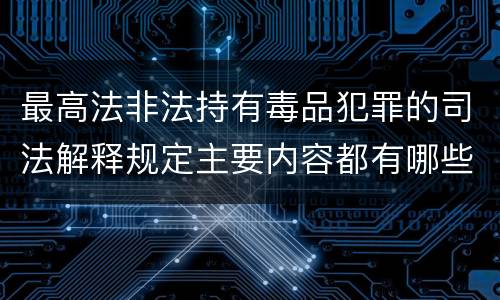 最高法非法持有毒品犯罪的司法解释规定主要内容都有哪些