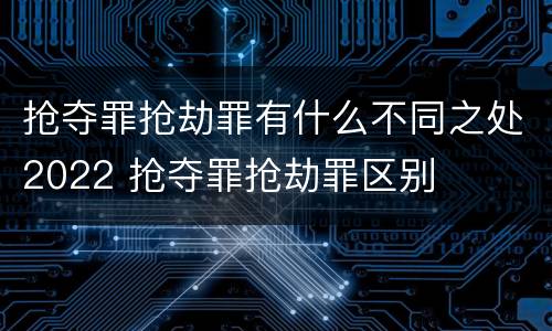 抢夺罪抢劫罪有什么不同之处2022 抢夺罪抢劫罪区别