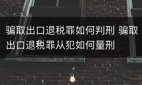 骗取出口退税罪如何判刑 骗取出口退税罪从犯如何量刑