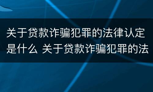 关于贷款诈骗犯罪的法律认定是什么 关于贷款诈骗犯罪的法律认定是什么意思