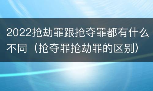 2022抢劫罪跟抢夺罪都有什么不同（抢夺罪抢劫罪的区别）