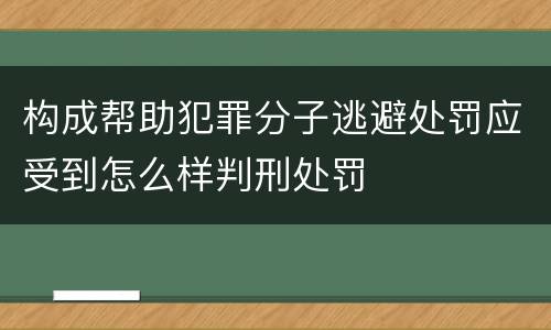 构成帮助犯罪分子逃避处罚应受到怎么样判刑处罚