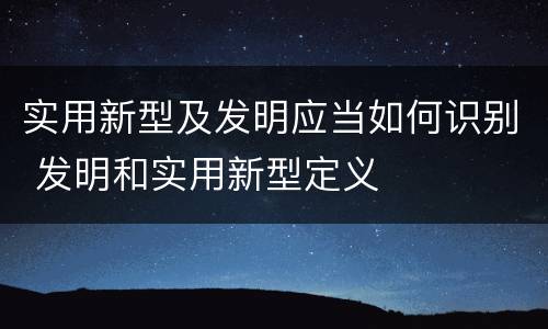 实用新型及发明应当如何识别 发明和实用新型定义