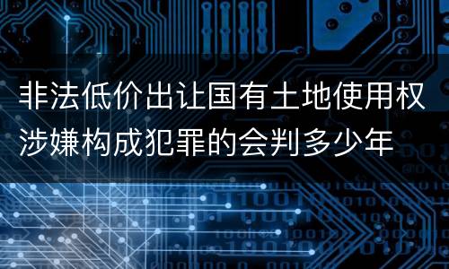 非法低价出让国有土地使用权涉嫌构成犯罪的会判多少年