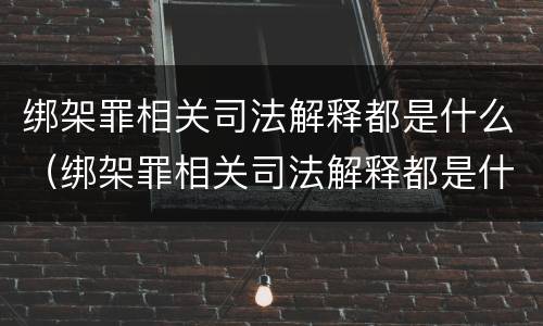 绑架罪相关司法解释都是什么（绑架罪相关司法解释都是什么案件）