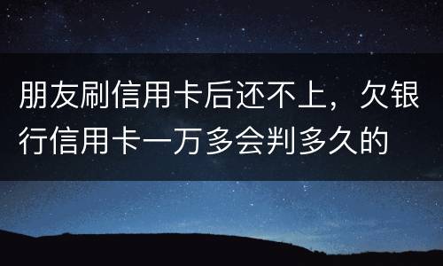 朋友刷信用卡后还不上，欠银行信用卡一万多会判多久的