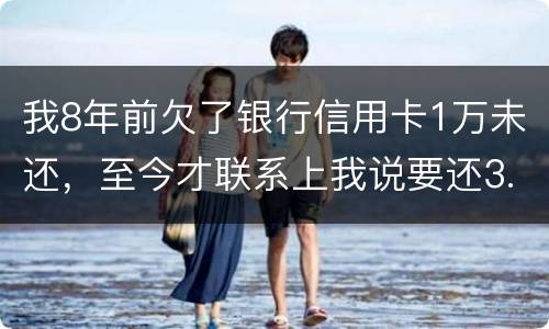 我8年前欠了银行信用卡1万未还，至今才联系上我说要还3.5万，我该还这么多吗