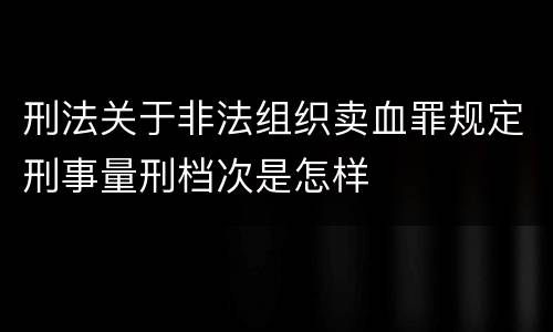 刑法关于非法组织卖血罪规定刑事量刑档次是怎样