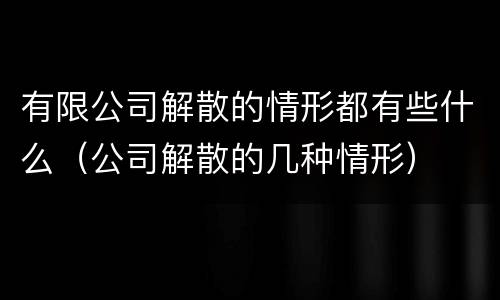 有限公司解散的情形都有些什么（公司解散的几种情形）