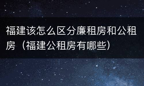 福建该怎么区分廉租房和公租房（福建公租房有哪些）