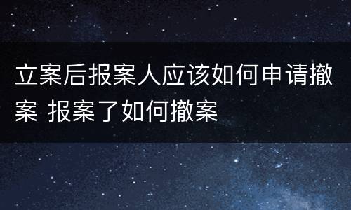 立案后报案人应该如何申请撤案 报案了如何撤案