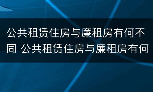 公共租赁住房与廉租房有何不同 公共租赁住房与廉租房有何不同之处