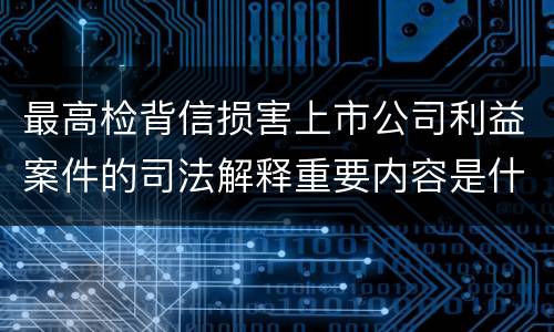 最高检背信损害上市公司利益案件的司法解释重要内容是什么