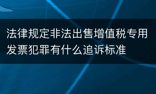 法律规定非法出售增值税专用发票犯罪有什么追诉标准