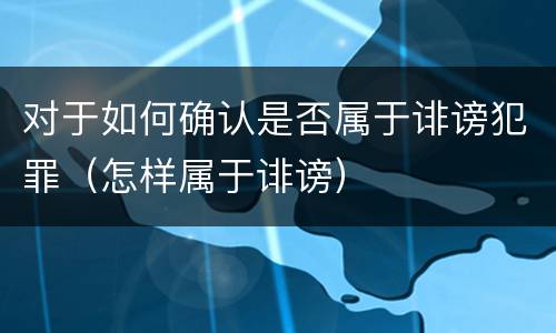 对于如何确认是否属于诽谤犯罪（怎样属于诽谤）