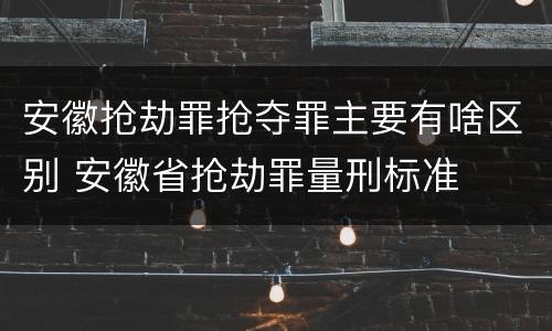 安徽抢劫罪抢夺罪主要有啥区别 安徽省抢劫罪量刑标准