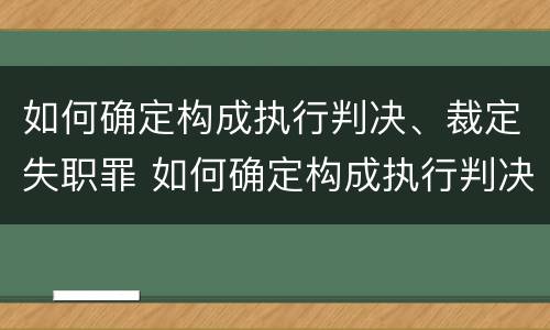 如何确定构成执行判决、裁定失职罪 如何确定构成执行判决,裁定失职罪的标准