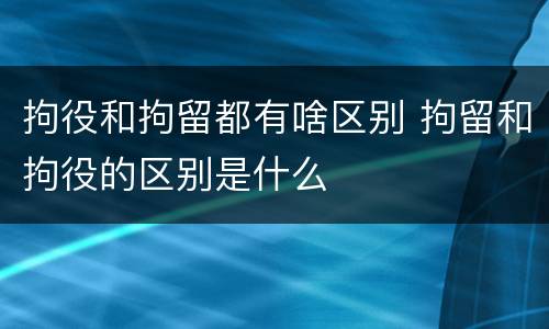 拘役和拘留都有啥区别 拘留和拘役的区别是什么