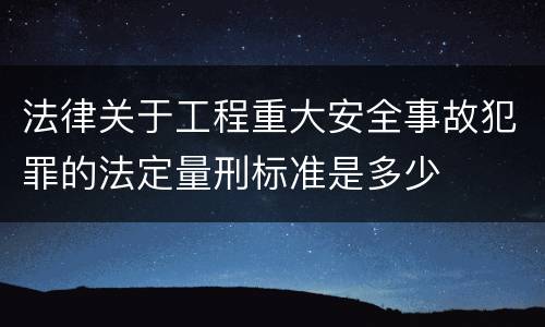 法律关于工程重大安全事故犯罪的法定量刑标准是多少