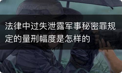 法律中过失泄露军事秘密罪规定的量刑幅度是怎样的