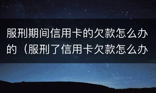 服刑期间信用卡的欠款怎么办的（服刑了信用卡欠款怎么办）