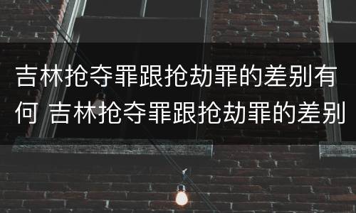 吉林抢夺罪跟抢劫罪的差别有何 吉林抢夺罪跟抢劫罪的差别有何区别