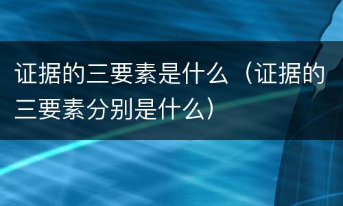 证据的三要素是什么（证据的三要素分别是什么）