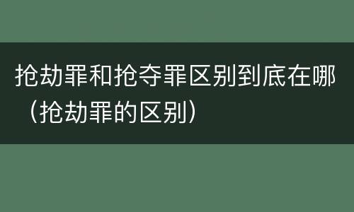 抢劫罪和抢夺罪区别到底在哪（抢劫罪的区别）