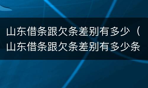 山东借条跟欠条差别有多少（山东借条跟欠条差别有多少条）