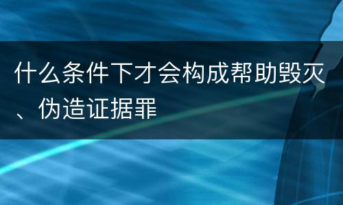 什么条件下才会构成帮助毁灭、伪造证据罪